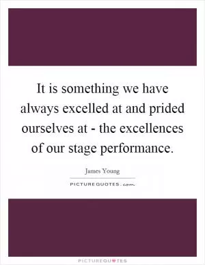It is something we have always excelled at and prided ourselves at - the excellences of our stage performance Picture Quote #1
