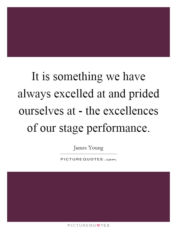 It is something we have always excelled at and prided ourselves at - the excellences of our stage performance. Picture Quote #1