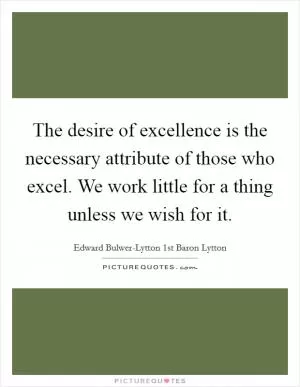 The desire of excellence is the necessary attribute of those who excel. We work little for a thing unless we wish for it Picture Quote #1