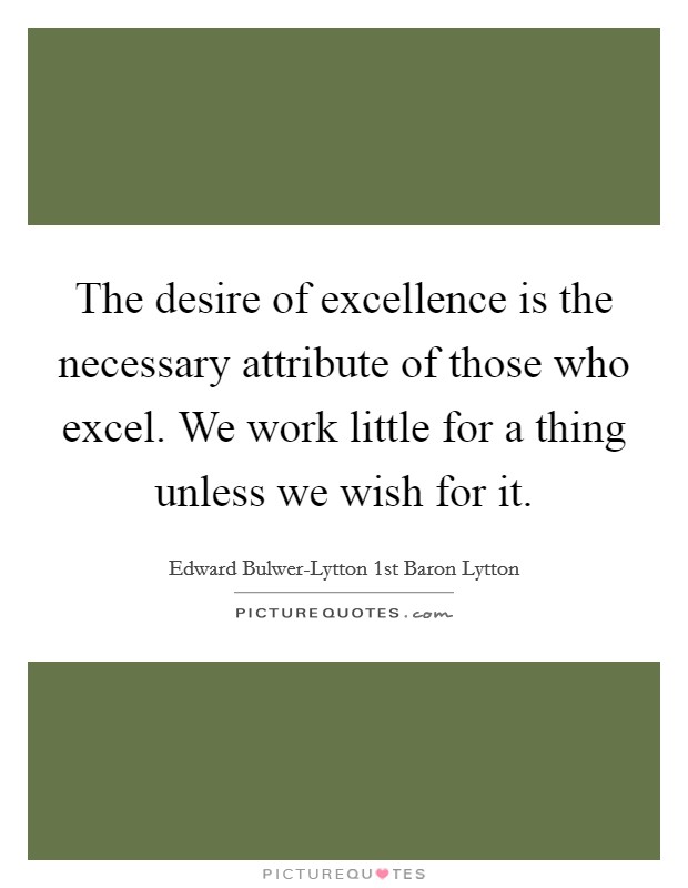 The desire of excellence is the necessary attribute of those who excel. We work little for a thing unless we wish for it. Picture Quote #1