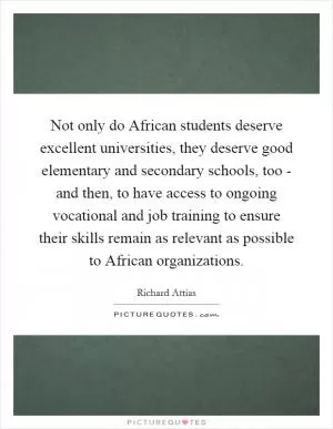 Not only do African students deserve excellent universities, they deserve good elementary and secondary schools, too - and then, to have access to ongoing vocational and job training to ensure their skills remain as relevant as possible to African organizations Picture Quote #1