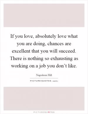 If you love, absolutely love what you are doing, chances are excellent that you will succeed. There is nothing so exhausting as working on a job you don’t like Picture Quote #1