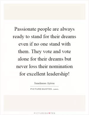 Passionate people are always ready to stand for their dreams even if no one stand with them. They vote and vote alone for their dreams but never loss their nomination for excellent leadership! Picture Quote #1