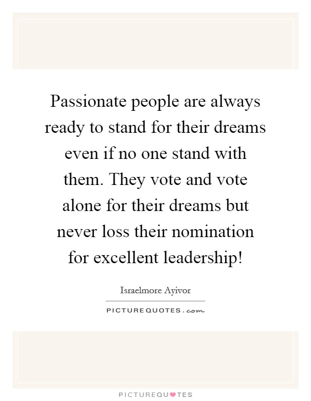 Passionate people are always ready to stand for their dreams even if no one stand with them. They vote and vote alone for their dreams but never loss their nomination for excellent leadership! Picture Quote #1