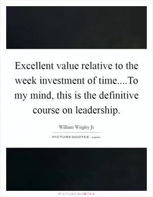 Excellent value relative to the week investment of time....To my mind, this is the definitive course on leadership Picture Quote #1
