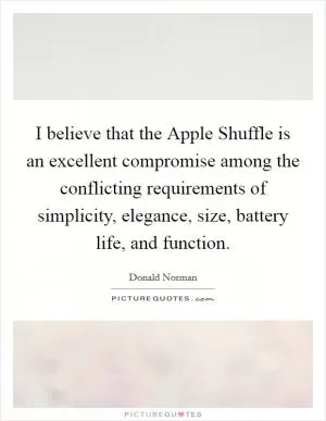 I believe that the Apple Shuffle is an excellent compromise among the conflicting requirements of simplicity, elegance, size, battery life, and function Picture Quote #1