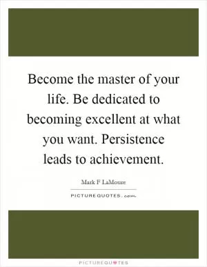 Become the master of your life. Be dedicated to becoming excellent at what you want. Persistence leads to achievement Picture Quote #1