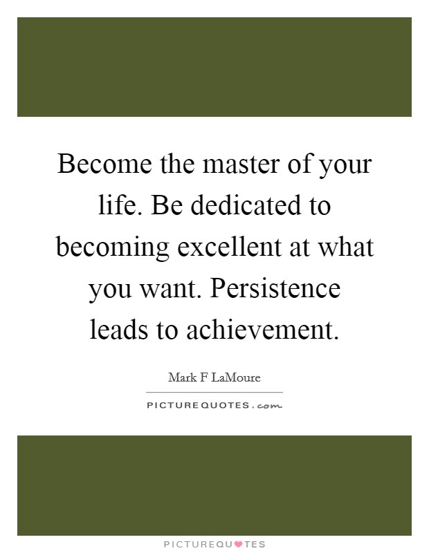 Become the master of your life. Be dedicated to becoming excellent at what you want. Persistence leads to achievement. Picture Quote #1