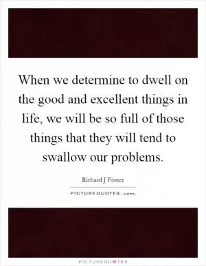 When we determine to dwell on the good and excellent things in life, we will be so full of those things that they will tend to swallow our problems Picture Quote #1