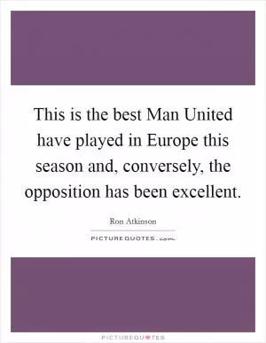 This is the best Man United have played in Europe this season and, conversely, the opposition has been excellent Picture Quote #1