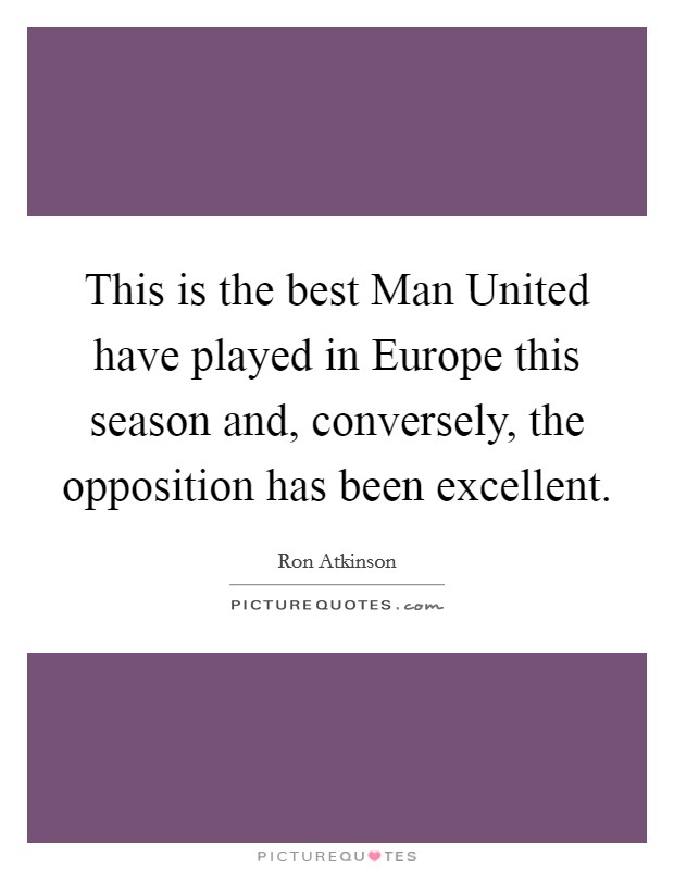 This is the best Man United have played in Europe this season and, conversely, the opposition has been excellent. Picture Quote #1