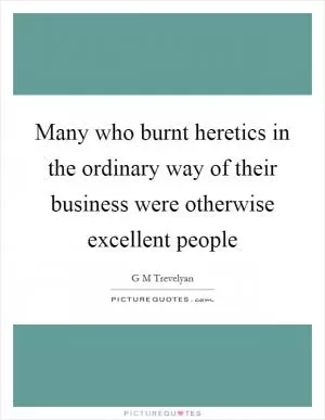 Many who burnt heretics in the ordinary way of their business were otherwise excellent people Picture Quote #1