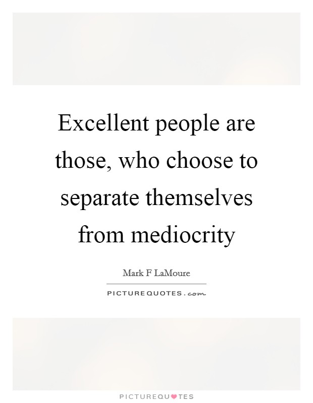 Excellent people are those, who choose to separate themselves from mediocrity Picture Quote #1