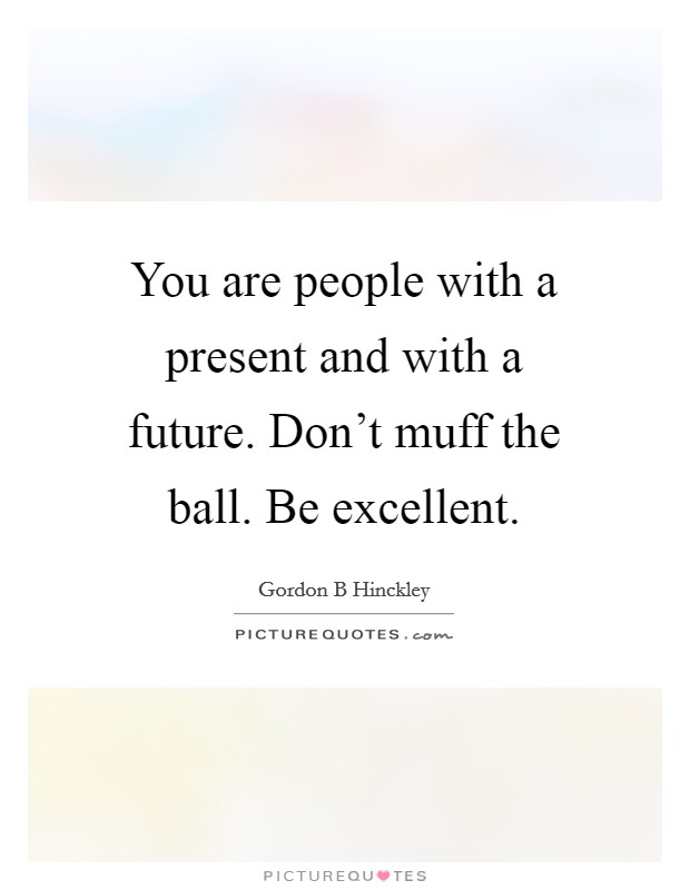 You are people with a present and with a future. Don't muff the ball. Be excellent. Picture Quote #1