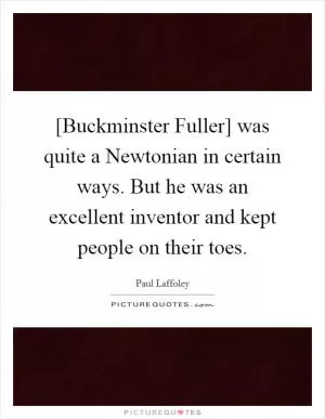 [Buckminster Fuller] was quite a Newtonian in certain ways. But he was an excellent inventor and kept people on their toes Picture Quote #1