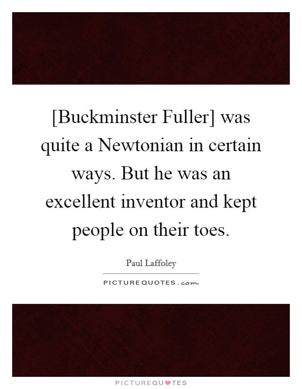 [Buckminster Fuller] was quite a Newtonian in certain ways. But he was an excellent inventor and kept people on their toes. Picture Quote #1