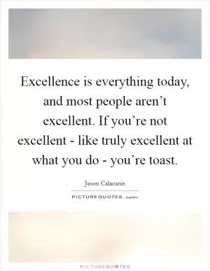 Excellence is everything today, and most people aren’t excellent. If you’re not excellent - like truly excellent at what you do - you’re toast Picture Quote #1