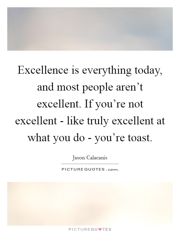 Excellence is everything today, and most people aren't excellent. If you're not excellent - like truly excellent at what you do - you're toast. Picture Quote #1