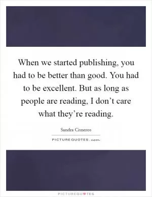 When we started publishing, you had to be better than good. You had to be excellent. But as long as people are reading, I don’t care what they’re reading Picture Quote #1