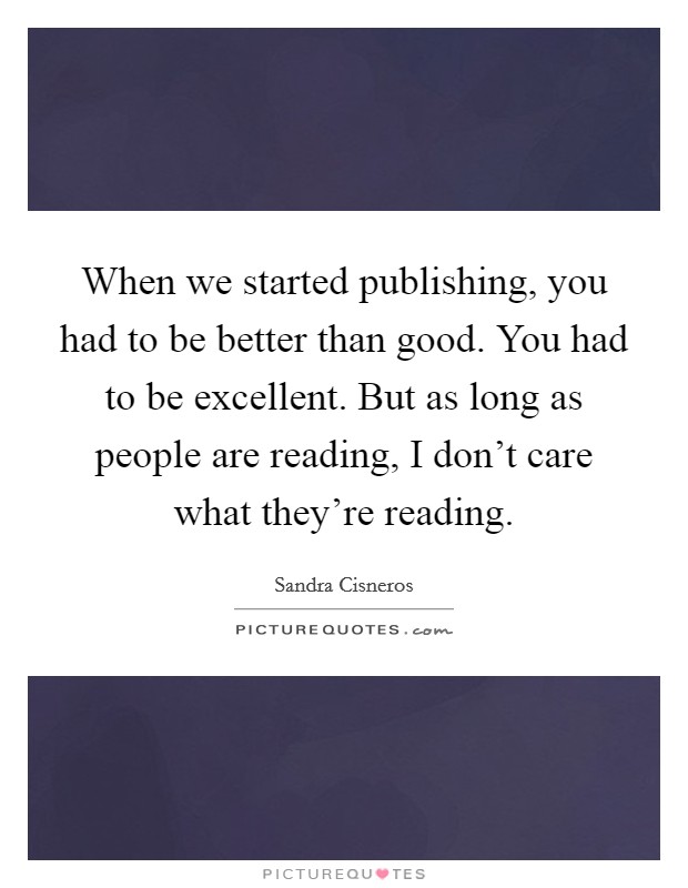 When we started publishing, you had to be better than good. You had to be excellent. But as long as people are reading, I don't care what they're reading. Picture Quote #1