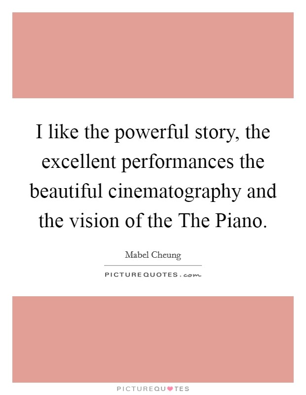 I like the powerful story, the excellent performances the beautiful cinematography and the vision of the The Piano. Picture Quote #1