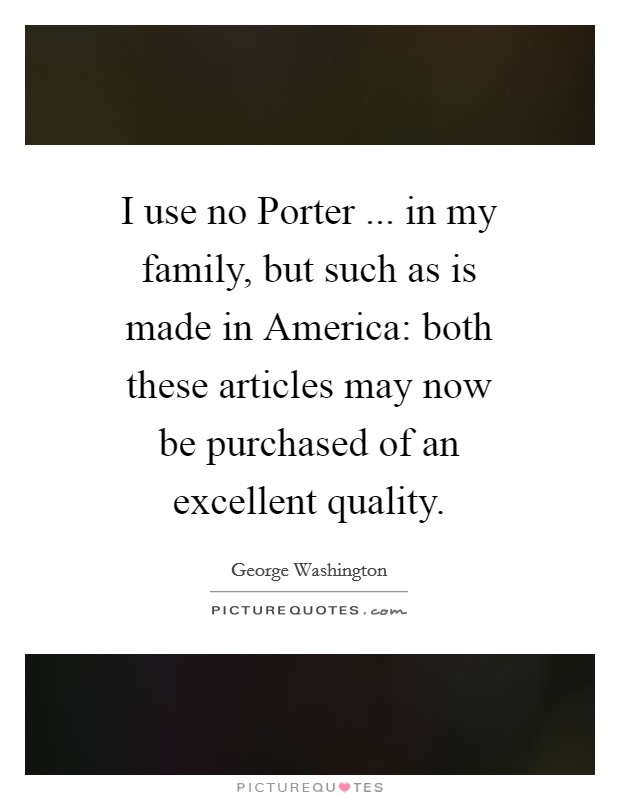 I use no Porter ... in my family, but such as is made in America: both these articles may now be purchased of an excellent quality. Picture Quote #1