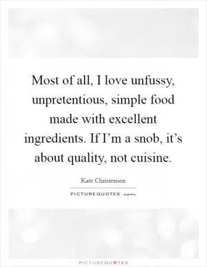 Most of all, I love unfussy, unpretentious, simple food made with excellent ingredients. If I’m a snob, it’s about quality, not cuisine Picture Quote #1