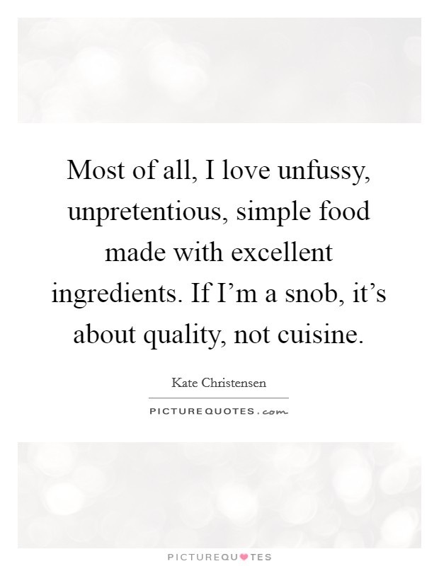 Most of all, I love unfussy, unpretentious, simple food made with excellent ingredients. If I'm a snob, it's about quality, not cuisine. Picture Quote #1