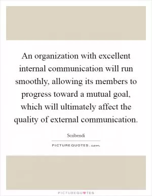 An organization with excellent internal communication will run smoothly, allowing its members to progress toward a mutual goal, which will ultimately affect the quality of external communication Picture Quote #1