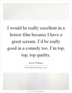 I would be really excellent in a horror film because I have a great scream. I’d be really good in a comedy too. I’m top, top, top quality Picture Quote #1