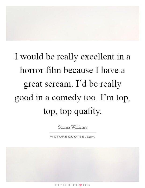I would be really excellent in a horror film because I have a great scream. I'd be really good in a comedy too. I'm top, top, top quality. Picture Quote #1