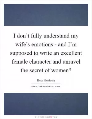 I don’t fully understand my wife’s emotions - and I’m supposed to write an excellent female character and unravel the secret of women? Picture Quote #1