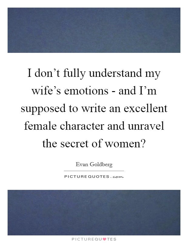 I don't fully understand my wife's emotions - and I'm supposed to write an excellent female character and unravel the secret of women? Picture Quote #1