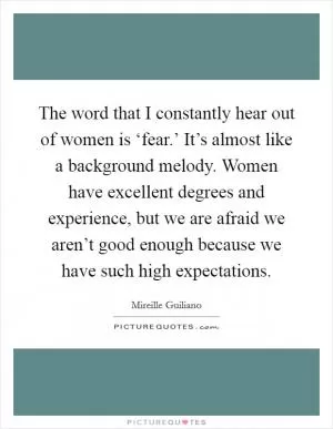 The word that I constantly hear out of women is ‘fear.’ It’s almost like a background melody. Women have excellent degrees and experience, but we are afraid we aren’t good enough because we have such high expectations Picture Quote #1