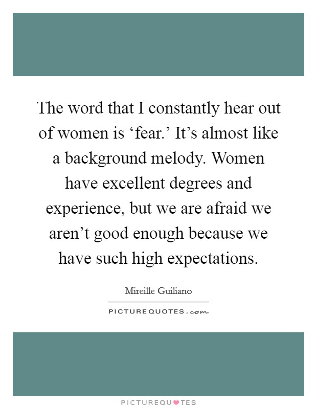 The word that I constantly hear out of women is ‘fear.' It's almost like a background melody. Women have excellent degrees and experience, but we are afraid we aren't good enough because we have such high expectations. Picture Quote #1