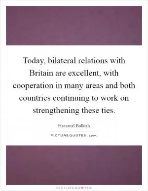 Today, bilateral relations with Britain are excellent, with cooperation in many areas and both countries continuing to work on strengthening these ties Picture Quote #1