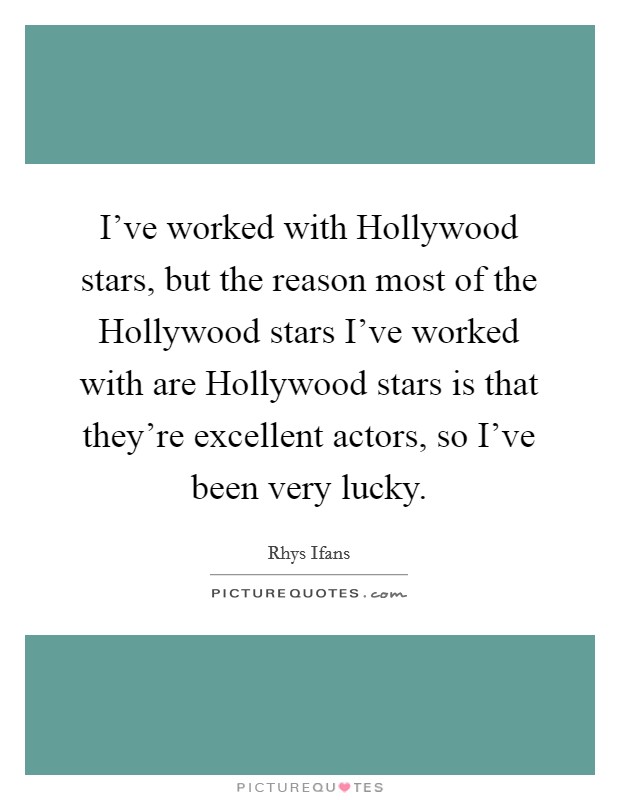 I've worked with Hollywood stars, but the reason most of the Hollywood stars I've worked with are Hollywood stars is that they're excellent actors, so I've been very lucky. Picture Quote #1