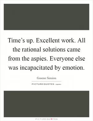 Time’s up. Excellent work. All the rational solutions came from the aspies. Everyone else was incapacitated by emotion Picture Quote #1