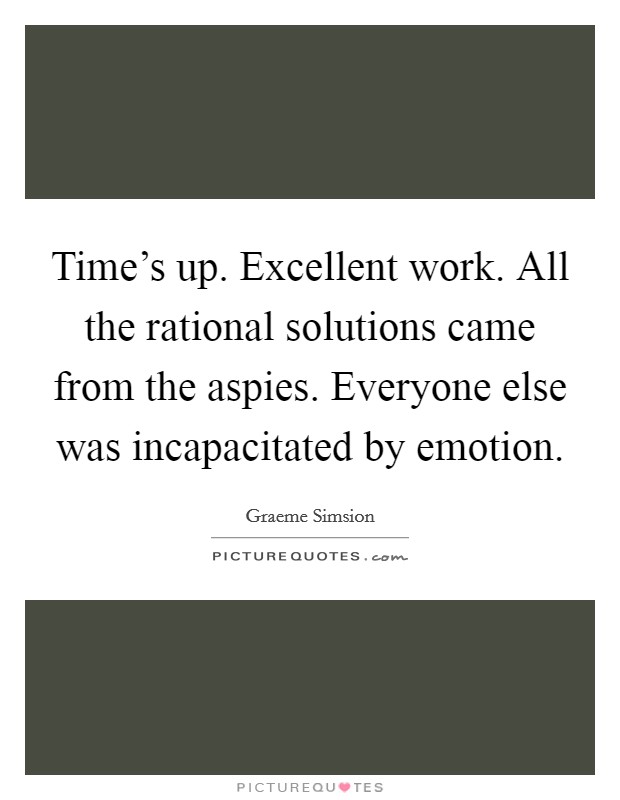 Time's up. Excellent work. All the rational solutions came from the aspies. Everyone else was incapacitated by emotion. Picture Quote #1