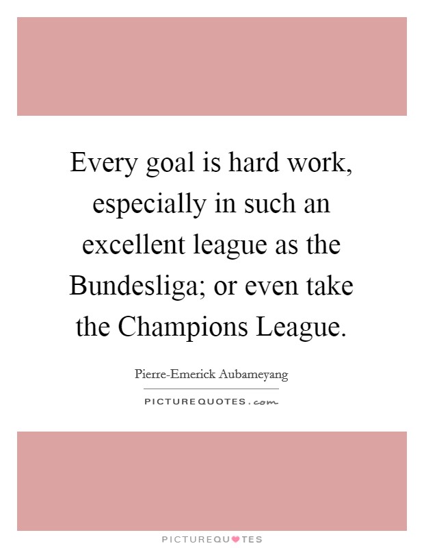 Every goal is hard work, especially in such an excellent league as the Bundesliga; or even take the Champions League. Picture Quote #1