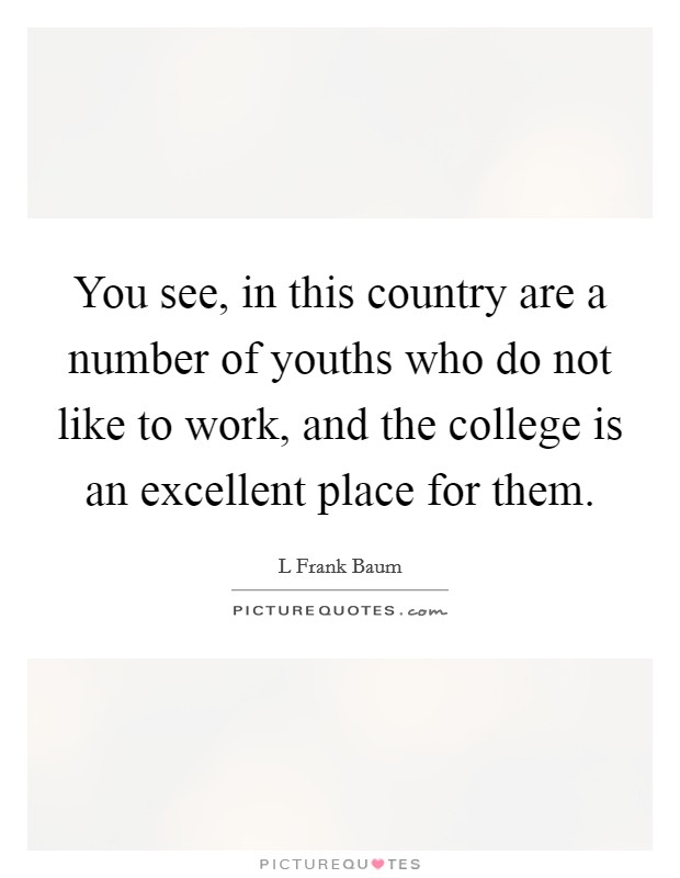 You see, in this country are a number of youths who do not like to work, and the college is an excellent place for them. Picture Quote #1