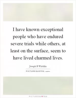 I have known exceptional people who have endured severe trials while others, at least on the surface, seem to have lived charmed lives Picture Quote #1