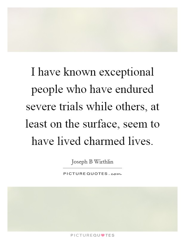 I have known exceptional people who have endured severe trials while others, at least on the surface, seem to have lived charmed lives. Picture Quote #1