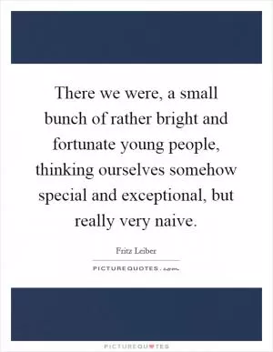 There we were, a small bunch of rather bright and fortunate young people, thinking ourselves somehow special and exceptional, but really very naive Picture Quote #1