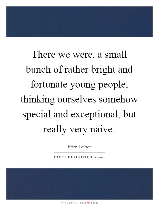 There we were, a small bunch of rather bright and fortunate young people, thinking ourselves somehow special and exceptional, but really very naive. Picture Quote #1