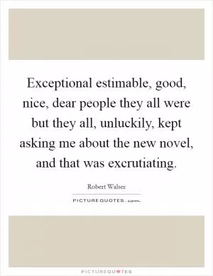 Exceptional estimable, good, nice, dear people they all were but they all, unluckily, kept asking me about the new novel, and that was excrutiating Picture Quote #1