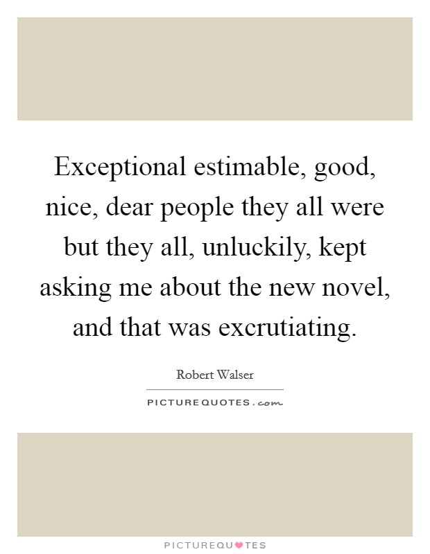 Exceptional estimable, good, nice, dear people they all were but they all, unluckily, kept asking me about the new novel, and that was excrutiating. Picture Quote #1