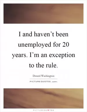 I and haven’t been unemployed for 20 years. I’m an exception to the rule Picture Quote #1