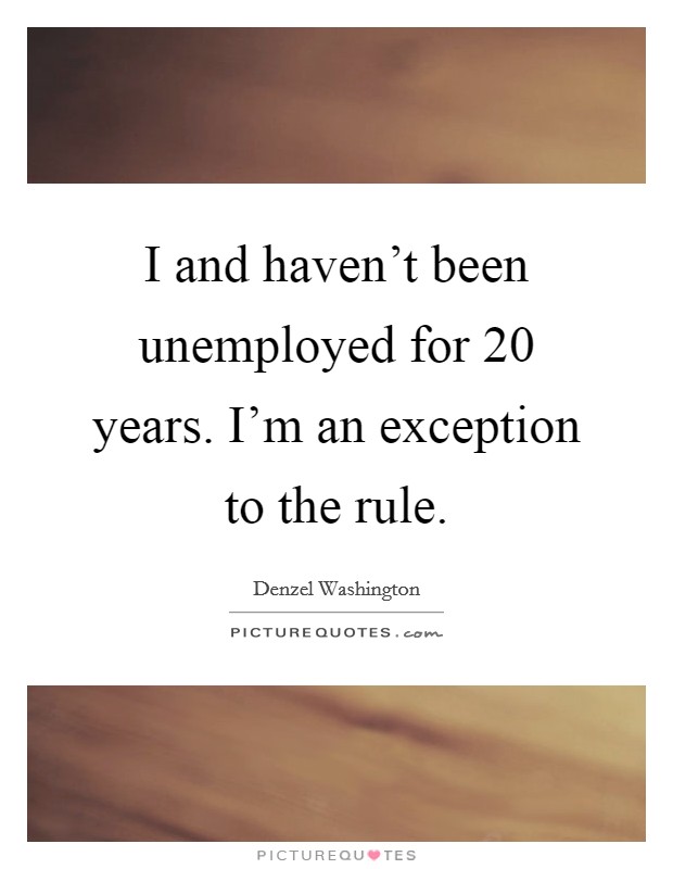 I and haven't been unemployed for 20 years. I'm an exception to the rule. Picture Quote #1