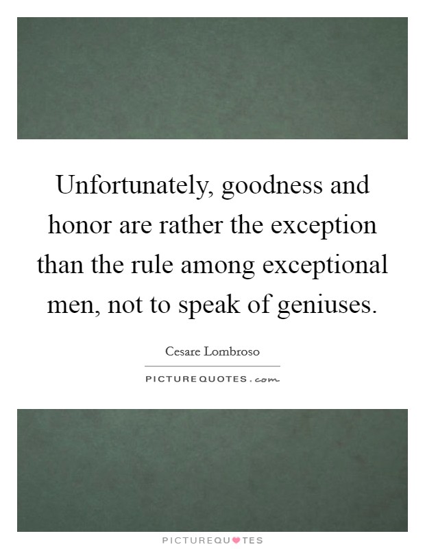 Unfortunately, goodness and honor are rather the exception than the rule among exceptional men, not to speak of geniuses. Picture Quote #1
